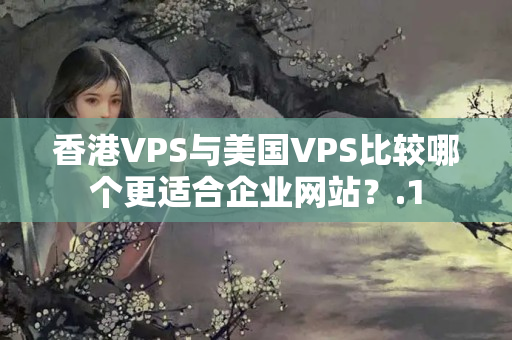 香港VPS與美國VPS比較哪個更適合企業(yè)網(wǎng)站？