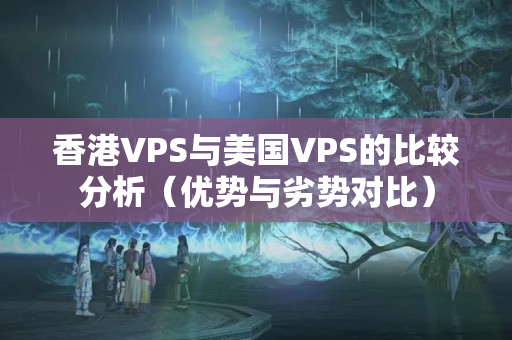 香港VPS與美國VPS的比較分析（優(yōu)勢與劣勢對比）