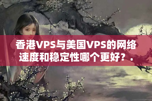 香港VPS與美國VPS的網(wǎng)絡(luò)速度和穩(wěn)定性哪個更好？