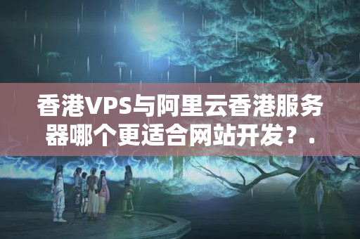 香港VPS與阿里云香港服務器哪個更適合網(wǎng)站開發(fā)？