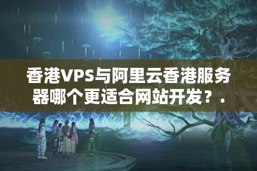 香港VPS與阿里云香港服務器哪個更適合網(wǎng)站開發(fā)？