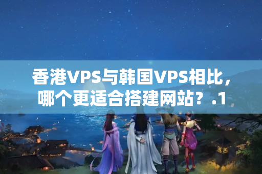 香港VPS與韓國(guó)VPS相比，哪個(gè)更適合搭建網(wǎng)站？