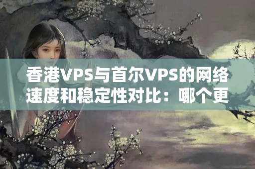 香港VPS與首爾VPS的網(wǎng)絡(luò)速度和穩(wěn)定性對比：哪個更有優(yōu)勢？