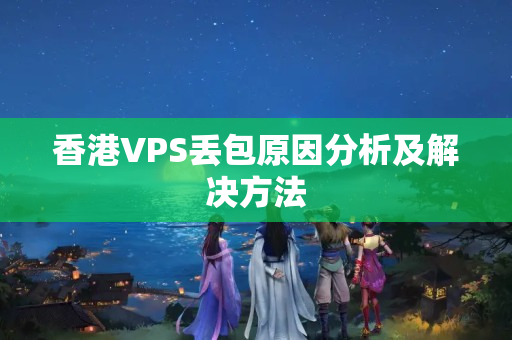 香港VPS丟包原因分析及解決方法