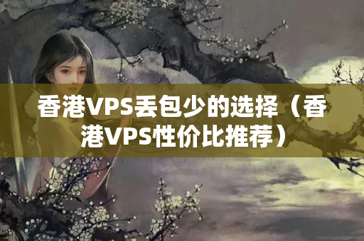 香港VPS丟包少的選擇（香港VPS性價比推薦）