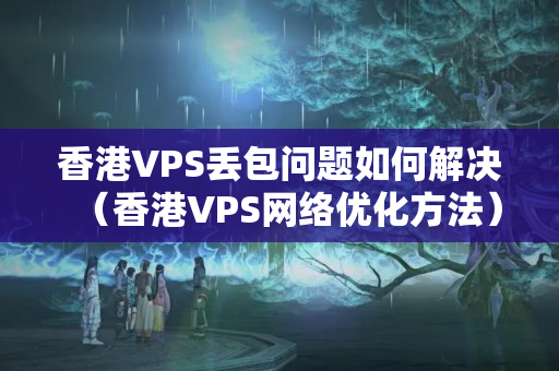 香港VPS丟包問題如何解決（香港VPS網(wǎng)絡(luò)優(yōu)化方法）