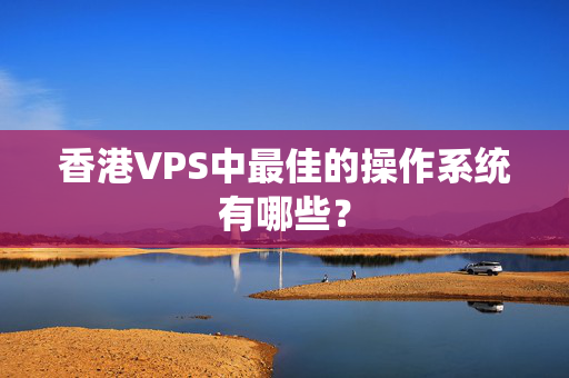 香港VPS中最佳的操作系統(tǒng)有哪些？