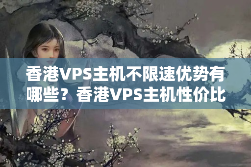 香港VPS主機不限速優(yōu)勢有哪些？香港VPS主機性價比推薦