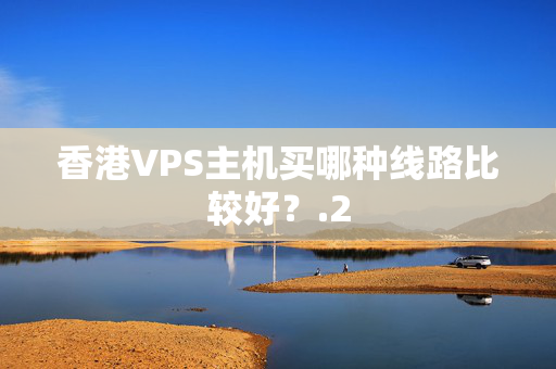 香港VPS主機(jī)買哪種線路比較好？