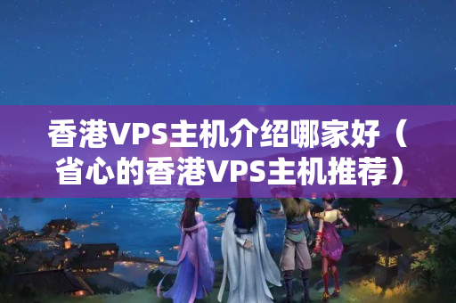 香港VPS主機介紹哪家好（省心的香港VPS主機推薦）