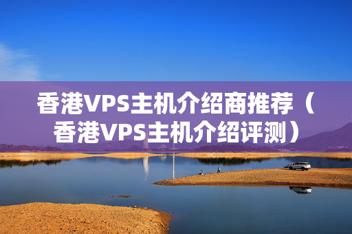 香港VPS主機(jī)介紹商推薦（香港VPS主機(jī)介紹評(píng)測(cè)）