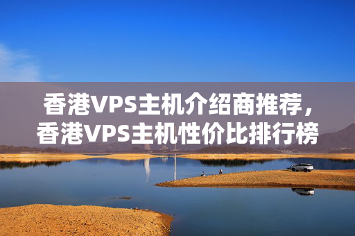 香港VPS主機(jī)介紹商推薦，香港VPS主機(jī)性價比排行榜