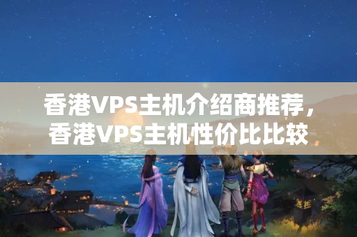 香港VPS主機(jī)介紹商推薦，香港VPS主機(jī)性價(jià)比比較