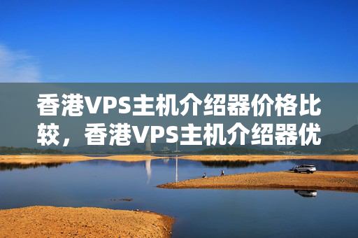 香港VPS主機(jī)介紹器價(jià)格比較，香港VPS主機(jī)介紹器優(yōu)勢(shì)推薦