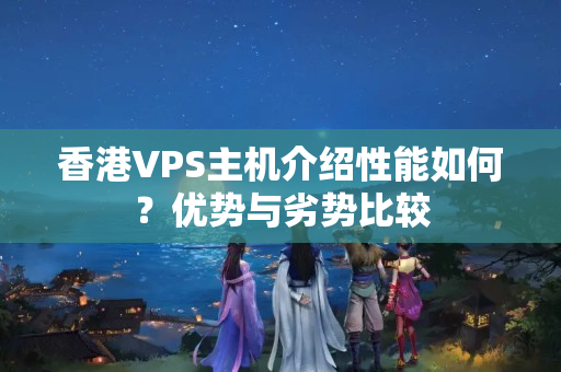 香港VPS主機(jī)介紹性能如何？?jī)?yōu)勢(shì)與劣勢(shì)比較