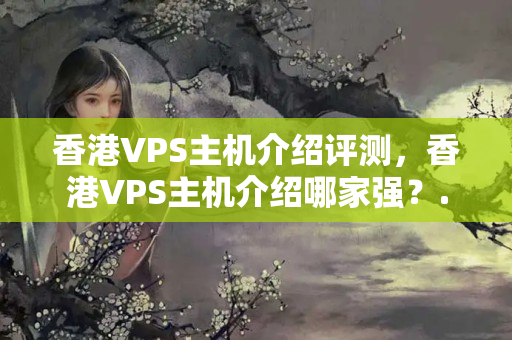 香港VPS主機(jī)介紹評(píng)測(cè)，香港VPS主機(jī)介紹哪家強(qiáng)？