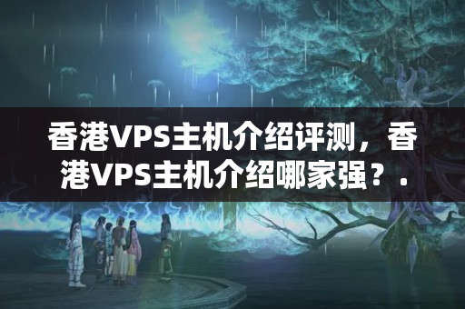 香港VPS主機(jī)介紹評(píng)測(cè)，香港VPS主機(jī)介紹哪家強(qiáng)？