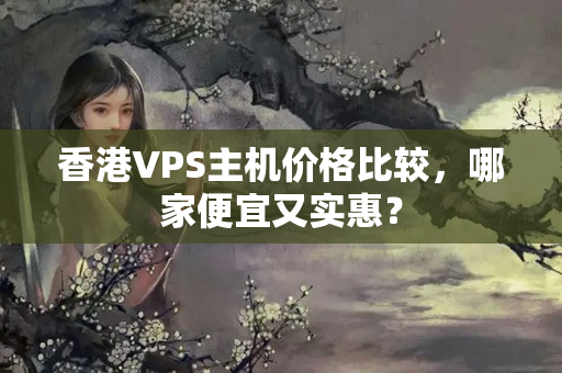 香港VPS主機(jī)價(jià)格比較，哪家便宜又實(shí)惠？