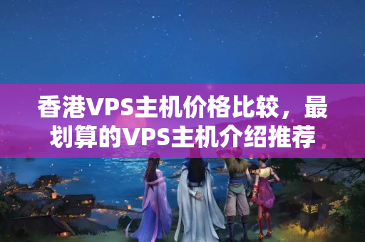 香港VPS主機(jī)價格比較，最劃算的VPS主機(jī)介紹推薦