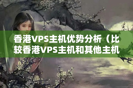 香港VPS主機優(yōu)勢分析（比較香港VPS主機和其他主機的優(yōu)勢）