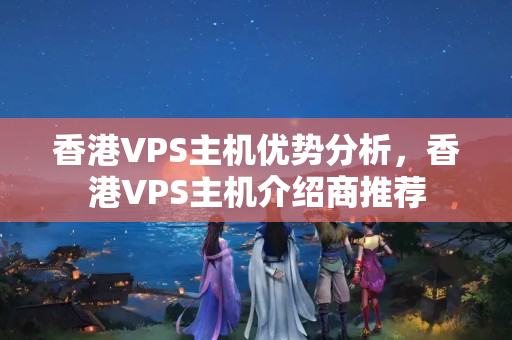 香港VPS主機(jī)優(yōu)勢(shì)分析，香港VPS主機(jī)介紹商推薦