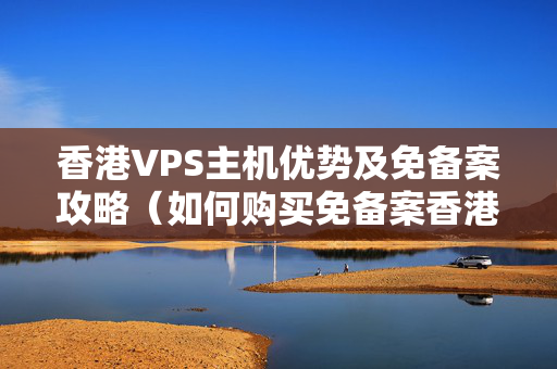 香港VPS主機(jī)優(yōu)勢及免備案攻略（如何購買免備案香港VPS主機(jī)）