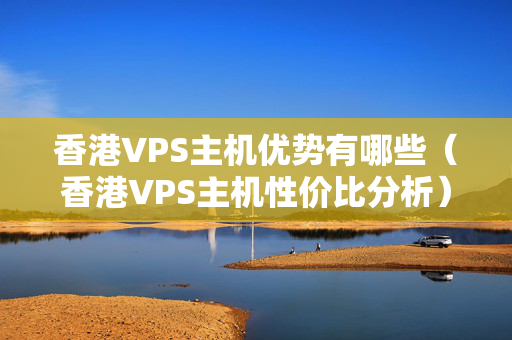 香港VPS主機(jī)優(yōu)勢有哪些（香港VPS主機(jī)性價(jià)比分析）