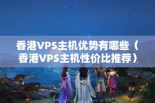 香港VPS主機優(yōu)勢有哪些（香港VPS主機性價比推薦）