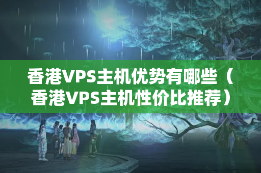 香港VPS主機優(yōu)勢有哪些（香港VPS主機性價比推薦）