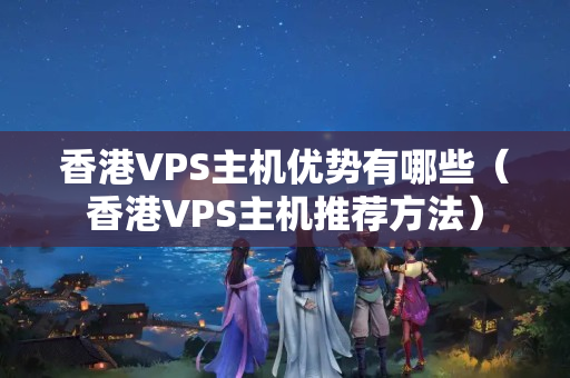 香港VPS主機優(yōu)勢有哪些（香港VPS主機推薦方法）