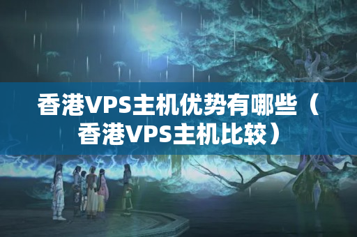 香港VPS主機(jī)優(yōu)勢(shì)有哪些（香港VPS主機(jī)比較）