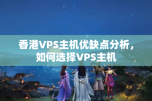 香港VPS主機優(yōu)缺點分析，如何選擇VPS主機