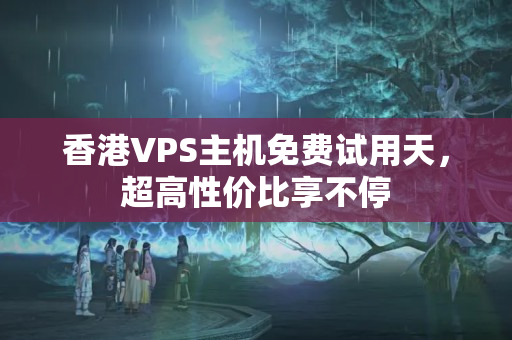 香港VPS主機免費試用天，超高性價比享不停