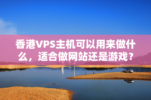 香港VPS主機(jī)可以用來做什么，適合做網(wǎng)站還是游戲？