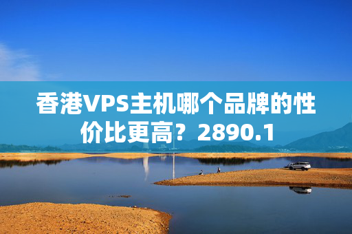 香港VPS主機(jī)哪個(gè)品牌的性價(jià)比更高？2890