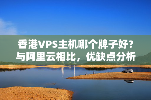 香港VPS主機哪個牌子好？與阿里云相比，優(yōu)缺點分析