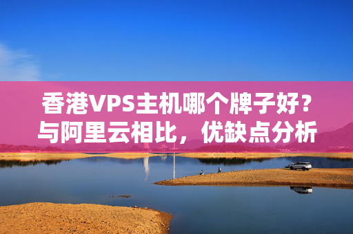 香港VPS主機(jī)哪個(gè)牌子好？與阿里云相比，優(yōu)缺點(diǎn)分析