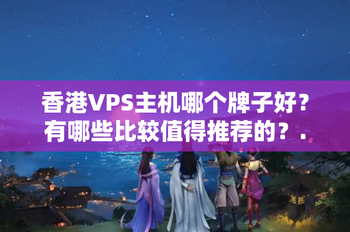 香港VPS主機哪個牌子好？有哪些比較值得推薦的？