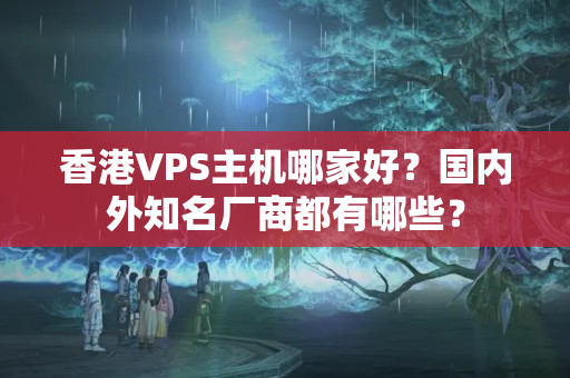 香港VPS主機(jī)哪家好？國(guó)內(nèi)外知名廠商都有哪些？