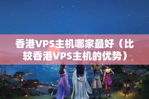 香港VPS主機哪家最好（比較香港VPS主機的優(yōu)勢）