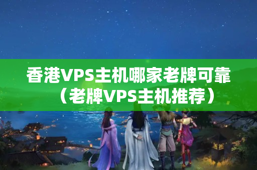 香港VPS主機哪家老牌可靠（老牌VPS主機推薦）