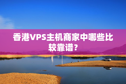 香港VPS主機(jī)商家中哪些比較靠譜？