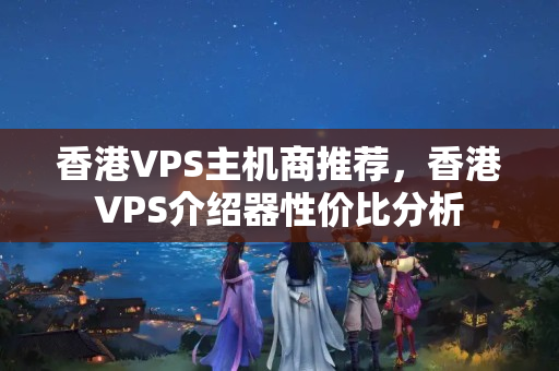 香港VPS主機商推薦，香港VPS介紹器性價比分析