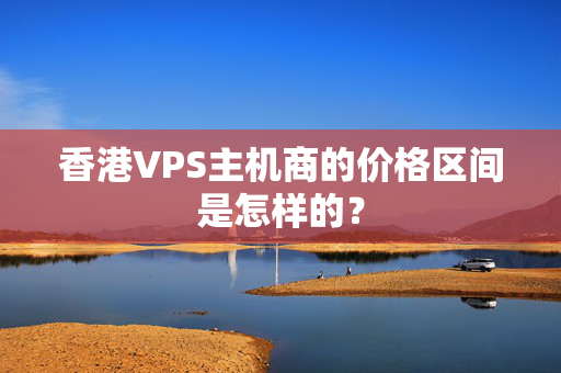 香港VPS主機(jī)商的價(jià)格區(qū)間是怎樣的？