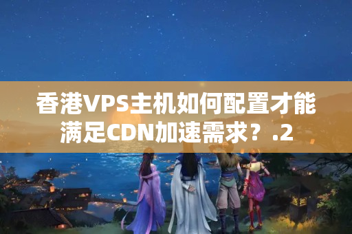 香港VPS主機如何配置才能滿足CDN加速需求？