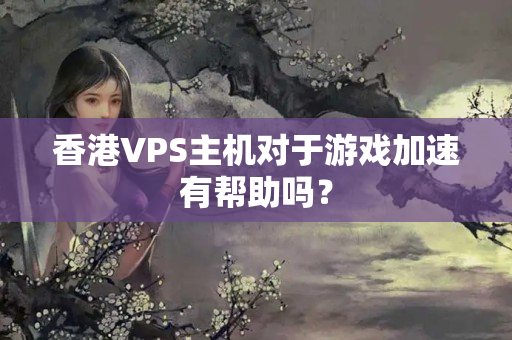 香港VPS主機對于游戲加速有幫助嗎？