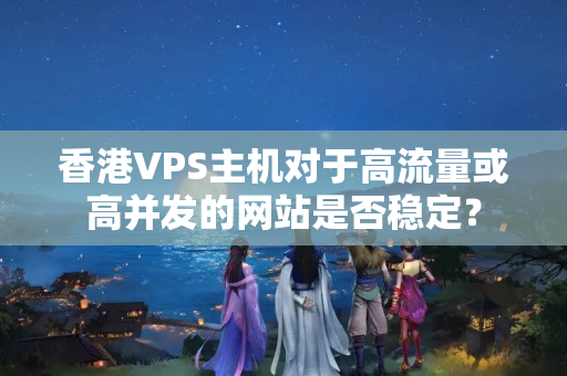 香港VPS主機(jī)對(duì)于高流量或高并發(fā)的網(wǎng)站是否穩(wěn)定？