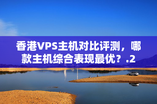 香港VPS主機(jī)對(duì)比評(píng)測(cè)，哪款主機(jī)綜合表現(xiàn)最優(yōu)？