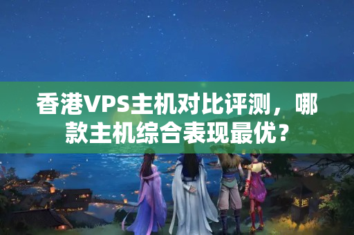 香港VPS主機對比評測，哪款主機綜合表現(xiàn)最優(yōu)？