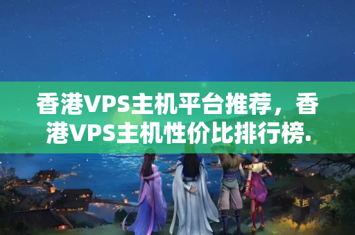 香港VPS主機(jī)平臺(tái)推薦，香港VPS主機(jī)性價(jià)比排行榜